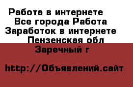   Работа в интернете!!! - Все города Работа » Заработок в интернете   . Пензенская обл.,Заречный г.